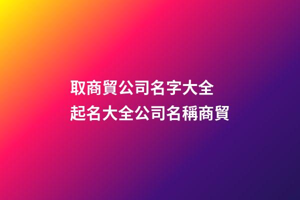 取商貿公司名字大全 起名大全公司名稱商貿-第1張-公司起名-玄機派